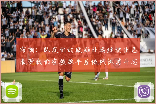 布朗：队友们的鼓励让我继续出色表现我们在被扳平后依然保持斗志