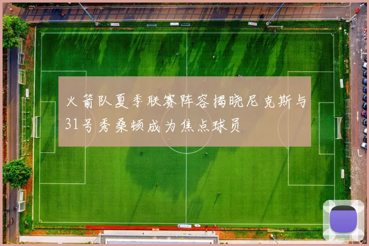 火箭队夏季联赛阵容揭晓尼克斯与31号秀桑顿成为焦点球员