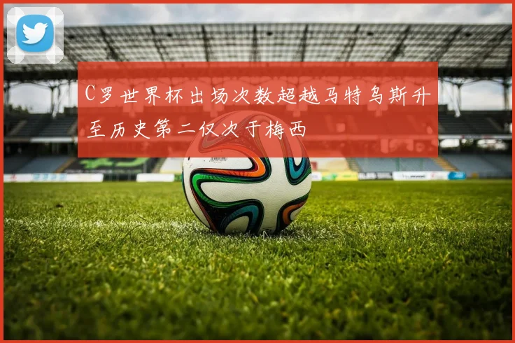 C罗世界杯出场次数超越马特乌斯升至历史第二仅次于梅西