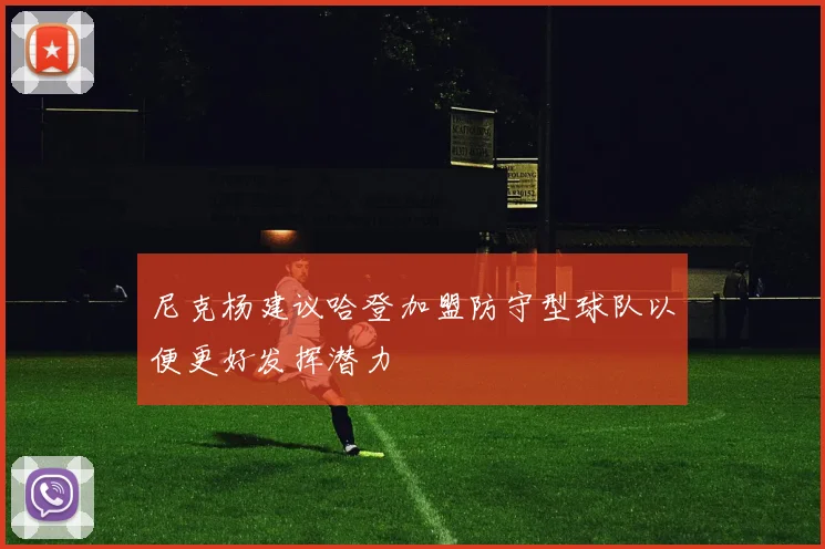 尼克杨建议哈登加盟防守型球队以便更好发挥潜力