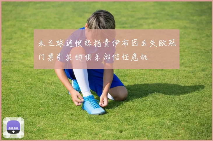 米兰球迷愤怒指责伊布因丢失欧冠门票引发的俱乐部信任危机