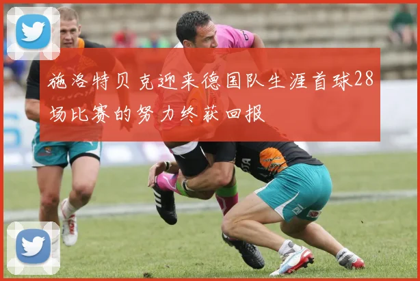 施洛特贝克迎来德国队生涯首球28场比赛的努力终获回报