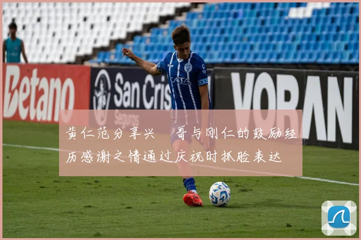 黄仁范分享兴慜哥与刚仁的鼓励经历感谢之情通过庆祝时抓脸表达