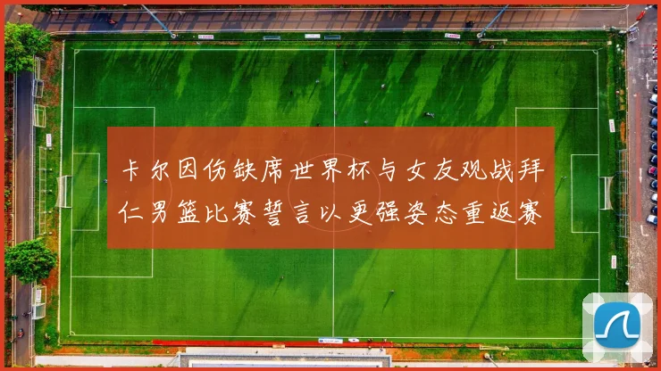 卡尔因伤缺席世界杯与女友观战拜仁男篮比赛誓言以更强姿态重返赛场