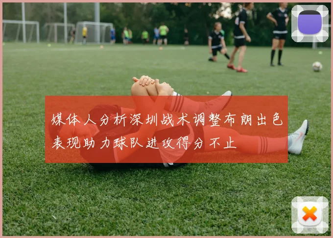 媒体人分析深圳战术调整布朗出色表现助力球队进攻得分不止