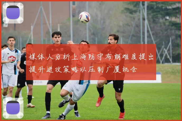 媒体人分析上海防守布朗难度提出提升进攻策略以压制广厦机会