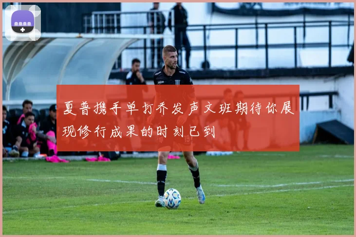 夏普携手单打乔发声文班期待你展现修行成果的时刻已到