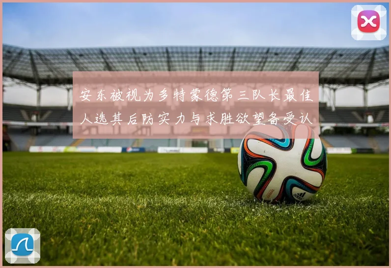 安东被视为多特蒙德第三队长最佳人选其后防实力与求胜欲望备受认可