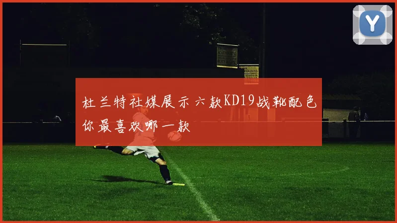 杜兰特社媒展示六款KD19战靴配色你最喜欢哪一款