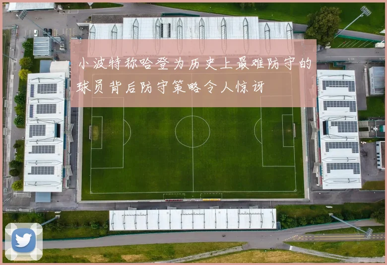 小波特称哈登为历史上最难防守的球员背后防守策略令人惊讶