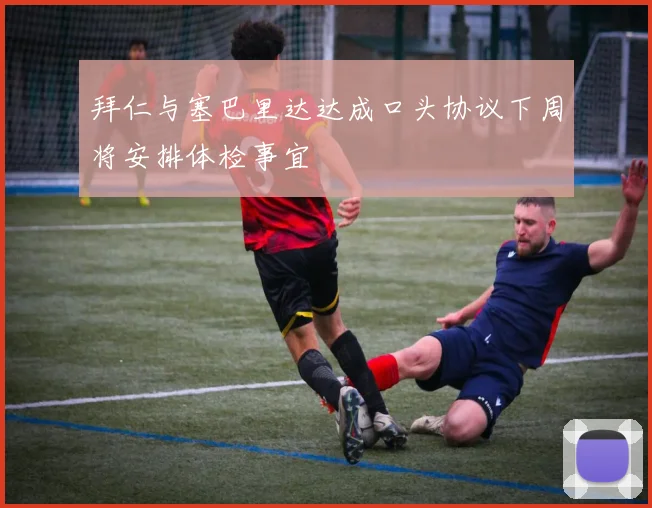拜仁与塞巴里达达成口头协议下周将安排体检事宜