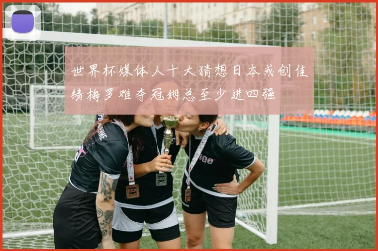 世界杯媒体人十大猜想日本或创佳绩梅罗难夺冠姆总至少进四强