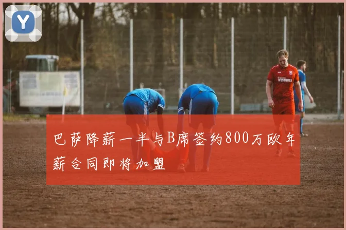 巴萨降薪一半与B席签约800万欧年薪合同即将加盟