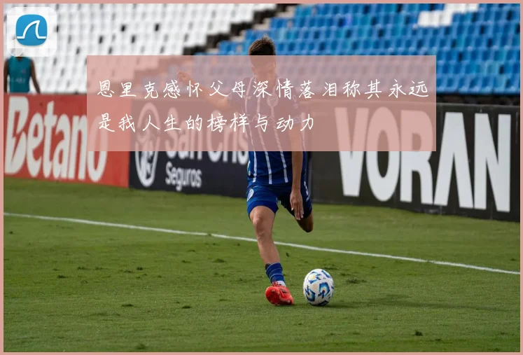 恩里克感怀父母深情落泪称其永远是我人生的榜样与动力