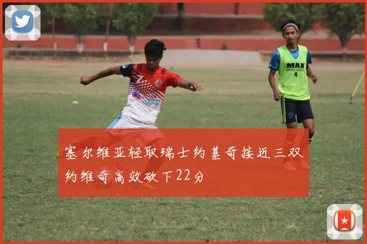 塞尔维亚轻取瑞士约基奇接近三双约维奇高效砍下22分
